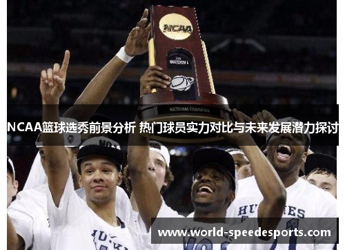 NCAA篮球选秀前景分析 热门球员实力对比与未来发展潜力探讨