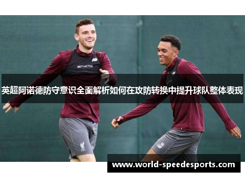 英超阿诺德防守意识全面解析如何在攻防转换中提升球队整体表现