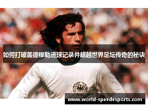 如何打破盖德穆勒进球记录并超越世界足坛传奇的秘诀