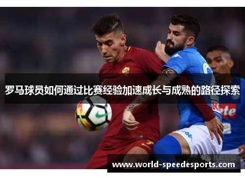 罗马球员如何通过比赛经验加速成长与成熟的路径探索