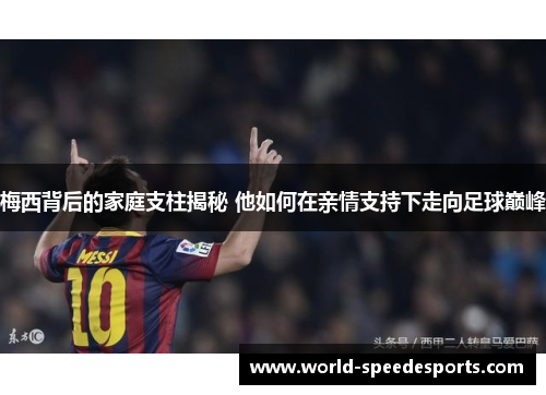 梅西背后的家庭支柱揭秘 他如何在亲情支持下走向足球巅峰
