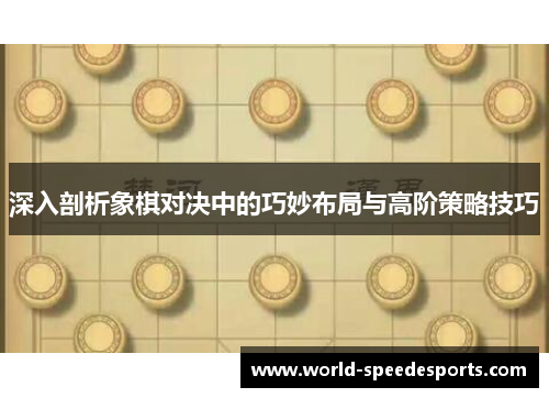 深入剖析象棋对决中的巧妙布局与高阶策略技巧
