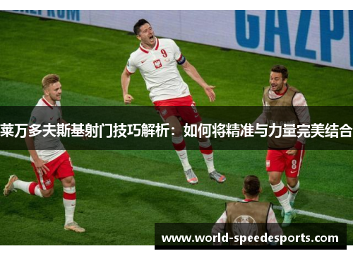 莱万多夫斯基射门技巧解析：如何将精准与力量完美结合