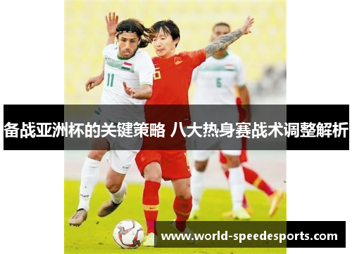 备战亚洲杯的关键策略 八大热身赛战术调整解析
