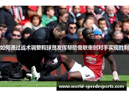 如何通过战术调整和球员发挥帮助曼联重创对手实现胜利