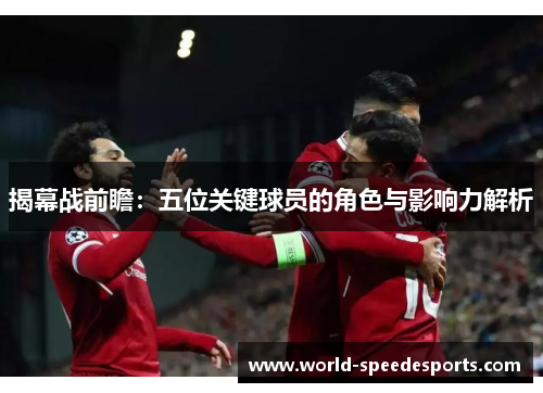 揭幕战前瞻：五位关键球员的角色与影响力解析