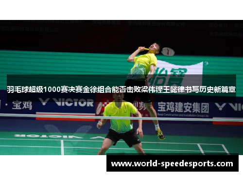 羽毛球超级1000赛决赛金徐组合能否击败梁伟铿王懿律书写历史新篇章