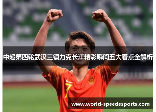 中超第四轮武汉三镇力克长江精彩瞬间五大看点全解析