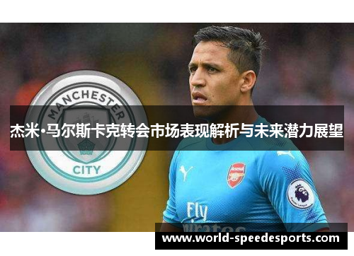 杰米·马尔斯卡克转会市场表现解析与未来潜力展望