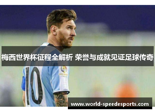 梅西世界杯征程全解析 荣誉与成就见证足球传奇