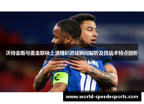 沃特金斯与麦金联袂上演精彩进球瞬间解析及技战术特点剖析