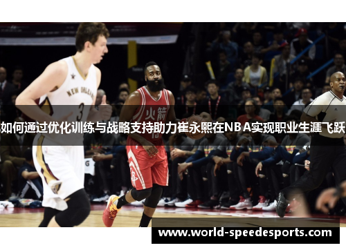 如何通过优化训练与战略支持助力崔永熙在NBA实现职业生涯飞跃