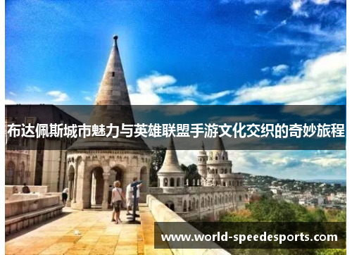 布达佩斯城市魅力与英雄联盟手游文化交织的奇妙旅程