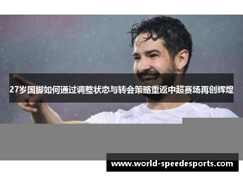 27岁国脚如何通过调整状态与转会策略重返中超赛场再创辉煌