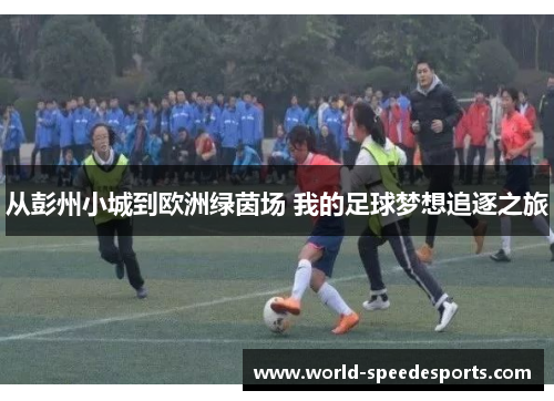 从彭州小城到欧洲绿茵场 我的足球梦想追逐之旅