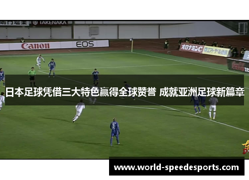 日本足球凭借三大特色赢得全球赞誉 成就亚洲足球新篇章