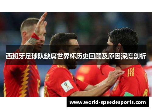 西班牙足球队缺席世界杯历史回顾及原因深度剖析