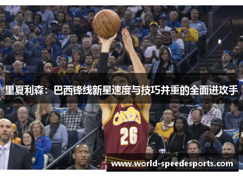 里夏利森：巴西锋线新星速度与技巧并重的全面进攻手