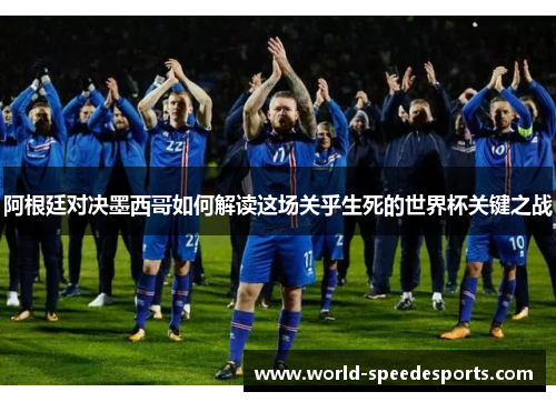 阿根廷对决墨西哥如何解读这场关乎生死的世界杯关键之战