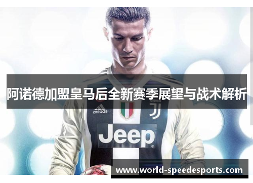 阿诺德加盟皇马后全新赛季展望与战术解析